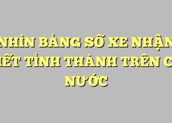 NHÌN BẢNG SỐ XE NHẬN BIẾT TỈNH THÀNH TRÊN CẢ NƯỚC