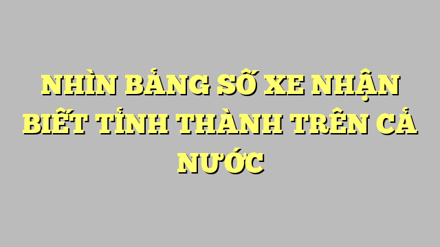 NHÌN BẢNG SỐ XE NHẬN BIẾT TỈNH THÀNH TRÊN CẢ NƯỚC 1 NHÌN BẢNG SỐ XE NHẬN BIẾT TỈNH THÀNH TRÊN CẢ NƯỚC